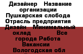 Дизайнер › Название организации ­ Пушкарская слобода › Отрасль предприятия ­ Дизайн › Минимальный оклад ­ 25 000 - Все города Работа » Вакансии   . Вологодская обл.,Вологда г.